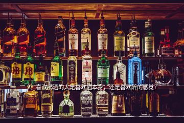 2、喜歡喝酒的人是喜歡酒本身，還是喜歡醉的感覺？