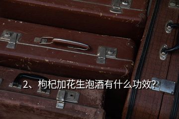 2、枸杞加花生泡酒有什么功效？