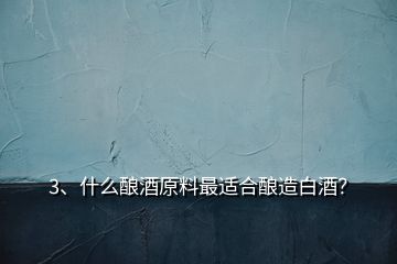 3、什么釀酒原料最適合釀造白酒？