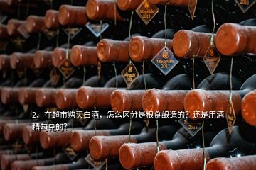 2、在超市購買白酒，怎么區(qū)分是糧食釀造的？還是用酒精勾兌的？
