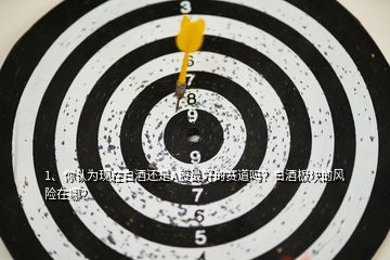 1、你認(rèn)為現(xiàn)在白酒還是A股最好的賽道嗎？白酒板塊的風(fēng)險(xiǎn)在哪？