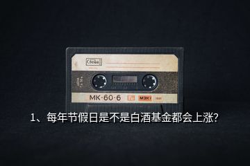 1、每年節(jié)假日是不是白酒基金都會上漲？