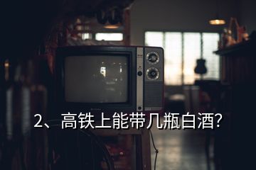 2、高鐵上能帶幾瓶白酒？
