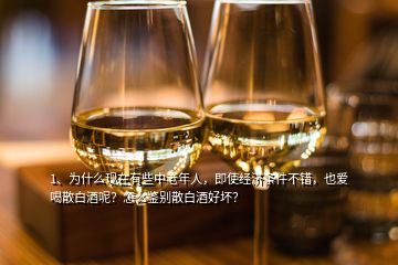 1、為什么現(xiàn)在有些中老年人，即使經(jīng)濟條件不錯，也愛喝散白酒呢？怎么鑒別散白酒好壞？