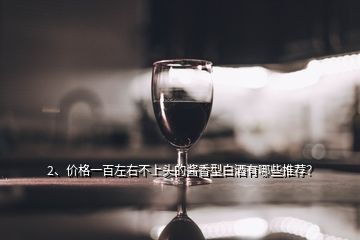 2、價格一百左右不上頭的醬香型白酒有哪些推薦？