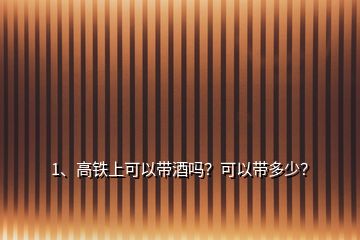 1、高鐵上可以帶酒嗎？可以帶多少？