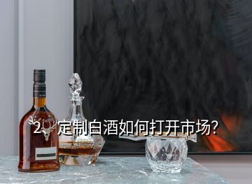 2、定制白酒如何打開市場？