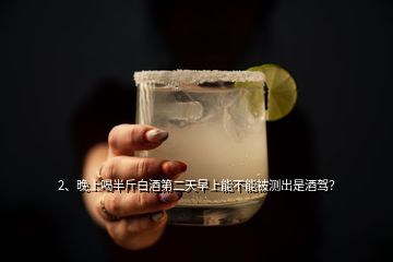 2、晚上喝半斤白酒第二天早上能不能被測出是酒駕？