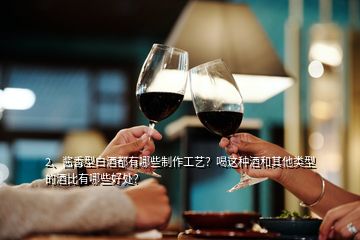 2、醬香型白酒都有哪些制作工藝？喝這種酒和其他類型的酒比有哪些好處？