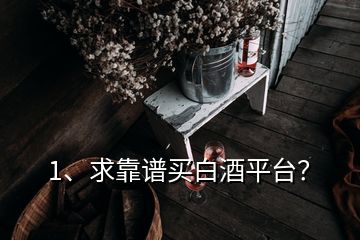 1、求靠譜買白酒平臺？