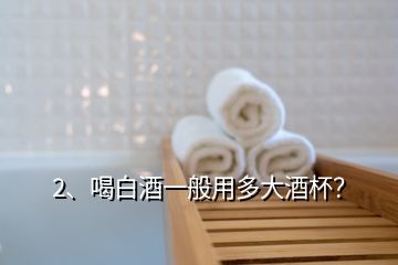 2、喝白酒一般用多大酒杯？