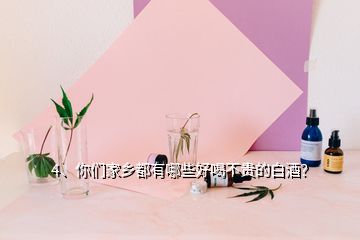 4、你們家鄉(xiāng)都有哪些好喝不貴的白酒？