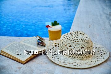 1、你知道白酒什么時(shí)間段喝最好嗎？