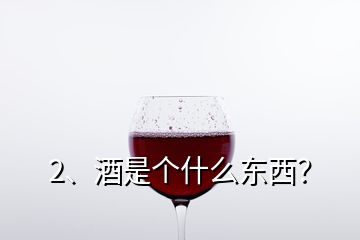 2、酒是個什么東西？