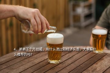 4、弟弟下個(gè)月結(jié)婚，用什么酒比較經(jīng)濟(jì)實(shí)惠，大家有什么推薦的嗎？