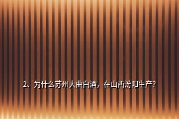 2、為什么蘇州大曲白酒，在山西汾陽生產(chǎn)？