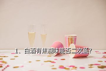 1、白酒有焦糊味能否二次蒸？