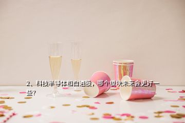 2、科技半導(dǎo)體和白酒股，哪個板塊未來會更好一些？