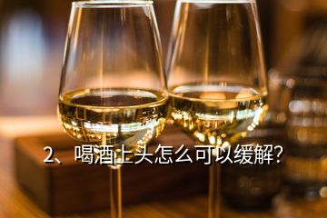2、喝酒上頭怎么可以緩解？