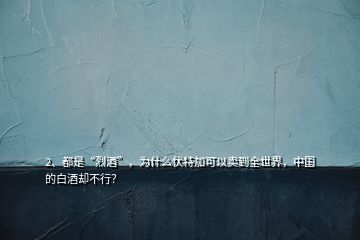 2、都是“烈酒”，為什么伏特加可以賣到全世界，中國的白酒卻不行？