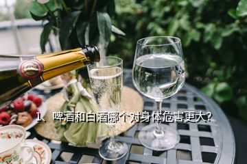 1、啤酒和白酒哪個(gè)對(duì)身體危害更大？