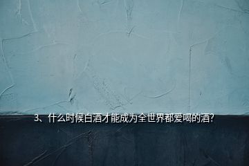 3、什么時候白酒才能成為全世界都愛喝的酒？