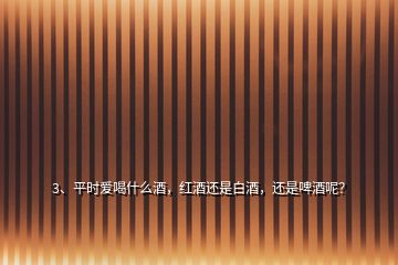 3、平時愛喝什么酒，紅酒還是白酒，還是啤酒呢？