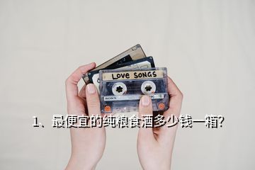 1、最便宜的純糧食酒多少錢一箱？
