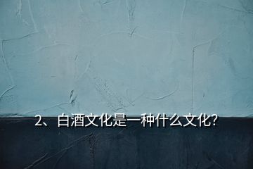 2、白酒文化是一種什么文化？