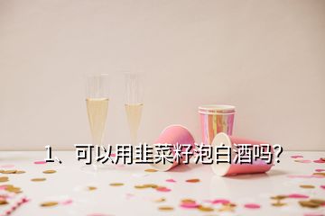 1、可以用韭菜籽泡白酒嗎？