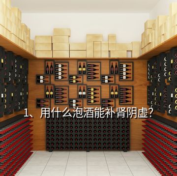 1、用什么泡酒能補(bǔ)腎陰虛？
