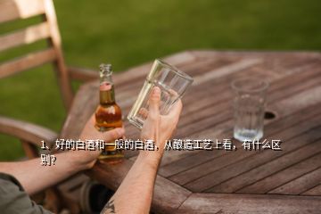1、好的白酒和一般的白酒，從釀造工藝上看，有什么區(qū)別？