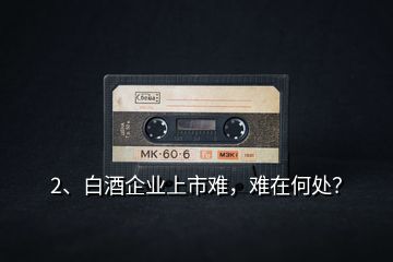 2、白酒企業(yè)上市難，難在何處？