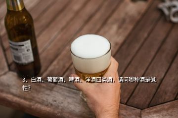 3、白酒、葡萄酒、啤酒、洋酒四類酒，請問哪種酒是堿性？