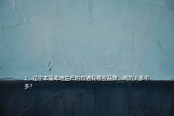 2、遼寧本溪本地生產(chǎn)的白酒有哪些品牌，喝的人多不多？