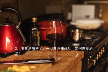 2、喝白酒喝傷了，一聞白酒味就吐，如何恢復(fù)酒量？
