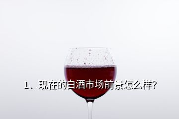 1、現(xiàn)在的白酒市場前景怎么樣？
