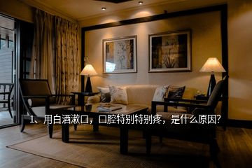 1、用白酒漱口，口腔特別特別疼，是什么原因？