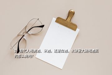 3、古代人喝黃酒、米酒，還是白酒，水滸里大碗喝酒真的那么爽嗎？