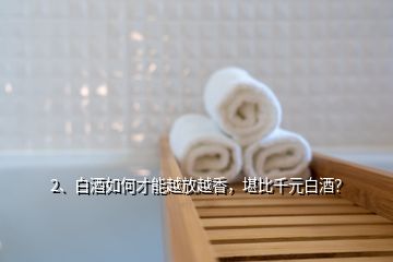 2、白酒如何才能越放越香，堪比千元白酒？