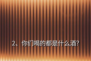 2、你們喝的都是什么酒？