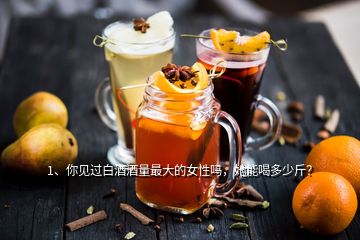 1、你見過白酒酒量最大的女性嗎，她能喝多少斤？