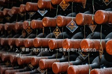 2、年薪一百萬(wàn)的男人，一般聚會(huì)喝什么價(jià)格的白酒？