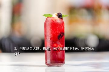 3、明星基金大跌，白酒，醫(yī)療暴跌的第5天，啥時(shí)候反彈？