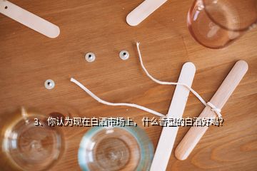 3、你認(rèn)為現(xiàn)在白酒市場(chǎng)上，什么香型的白酒好喝？