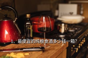 1、最便宜的純糧食酒多少錢一箱？
