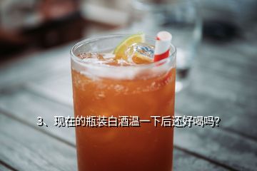 3、現(xiàn)在的瓶裝白酒溫一下后還好喝嗎？