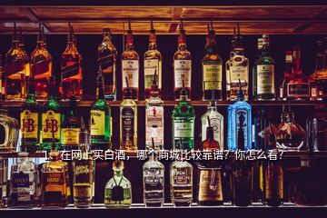 1、在網上買白酒，哪個商城比較靠譜？你怎么看？