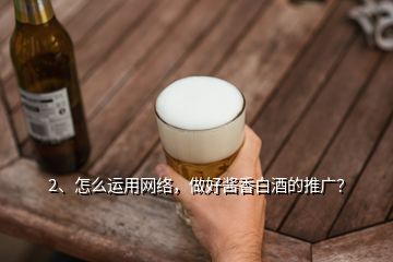 2、怎么運用網(wǎng)絡(luò)，做好醬香白酒的推廣？