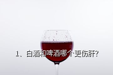 1、白酒和啤酒哪個更傷肝？